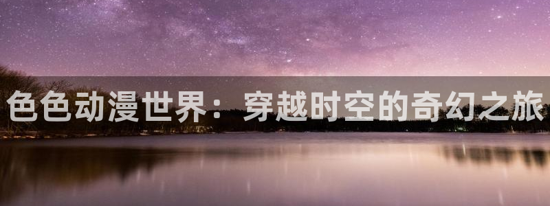 韩漫漫画手机在线阅读：色色动漫世界：穿越时空的奇幻之旅配图
