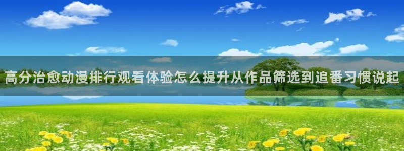 韩漫在线漫画网站：高分治愈动漫排行观看体验怎么提升从作品筛选到追番习惯说起配图
