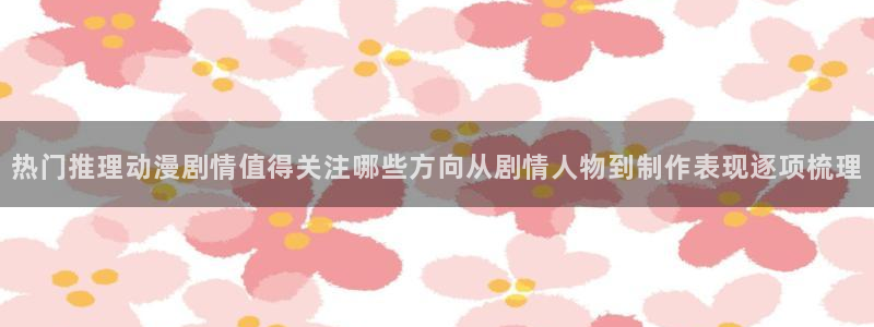 韩漫漫画每日更新:热门推理动漫剧情值得关注哪些方向从剧情人物到制作表现逐项梳理配图