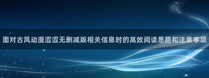 韩漫中文漫画阅读:面对古风动漫涩涩无删减版相关信息时的高效阅读思路和注意事项配图