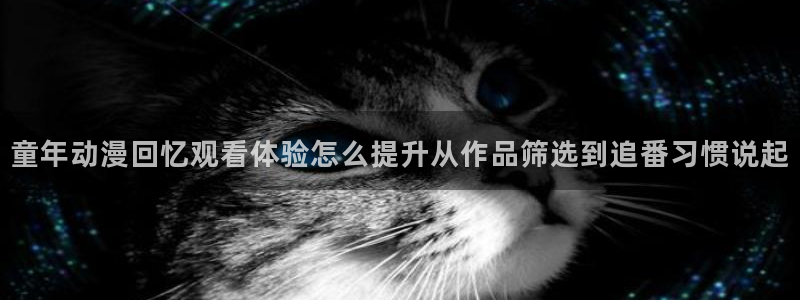 最新韩漫漫画:童年动漫回忆观看体验怎么提升从作品筛选到追番习惯说起配图