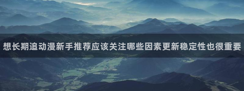 韩漫漫画最新：想长期追动漫新手推荐应该关注哪些因素更新稳定性也很重要配图